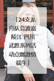 24支龙舟队竞渡嘉陵江 四川武胜系列活动点燃激情端午